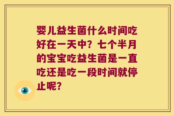 婴儿益生菌什么时间吃好在一天中？七个半月的宝宝吃益生菌是一直吃还是吃一段时间就停止呢？
