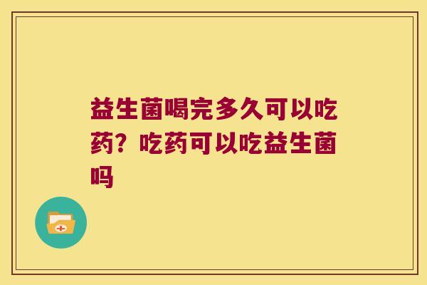 益生菌喝完多久可以吃药？吃药可以吃益生菌吗