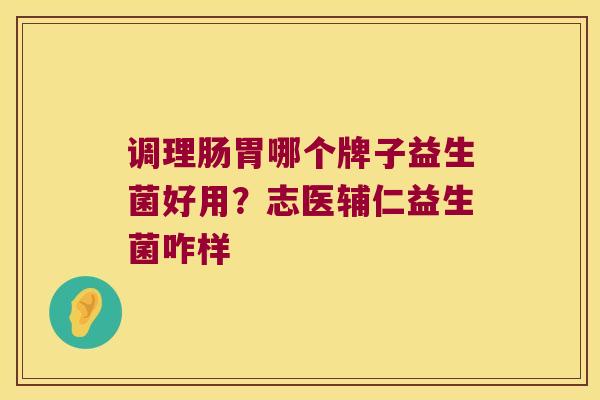 调理肠胃哪个牌子益生菌好用？志医辅仁益生菌咋样