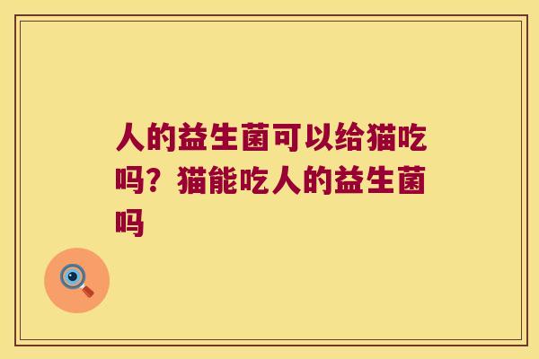 人的益生菌可以给猫吃吗？猫能吃人的益生菌吗