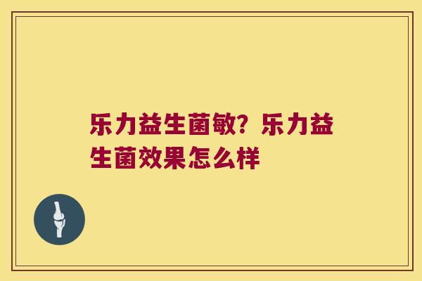 乐力益生菌敏?乐力益生菌效果怎么样 乐力益生菌敏?乐力益生菌效果怎么样
