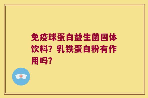 球蛋白益生菌固体饮料?乳铁蛋白粉有作用吗? 球蛋白益生菌固体饮料?乳铁蛋白粉有作用吗?