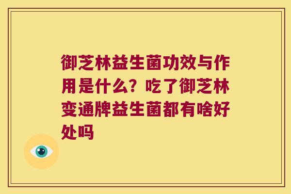 御芝林益生菌功效与作用是什么？吃了御芝林变通牌益生菌都有啥好处吗 