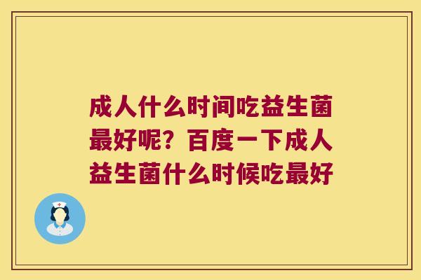 成人什么时间吃益生菌最好呢？百度一下成人益生菌什么时候吃最好