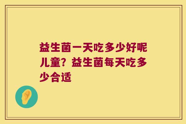 益生菌一天吃多少好呢儿童？益生菌每天吃多少合适