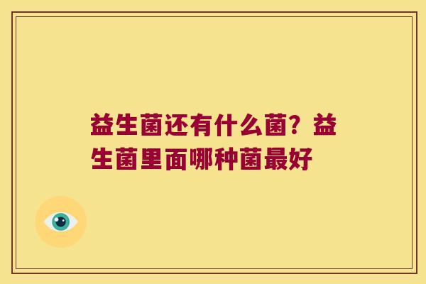 益生菌还有什么菌?益生菌里面哪种菌好 益生菌还有什么菌?益生菌里面哪种菌好