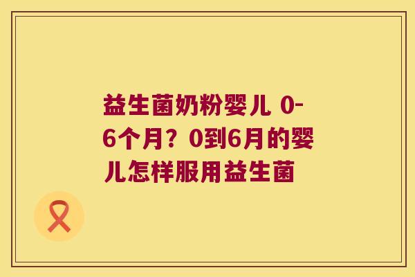益生菌奶粉婴儿 0-6个月？0到6月的婴儿怎样服用益生菌