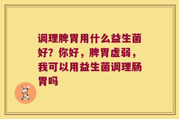 调理脾胃用什么益生菌好？你好，脾胃虚弱，我可以用益生菌调理肠胃吗