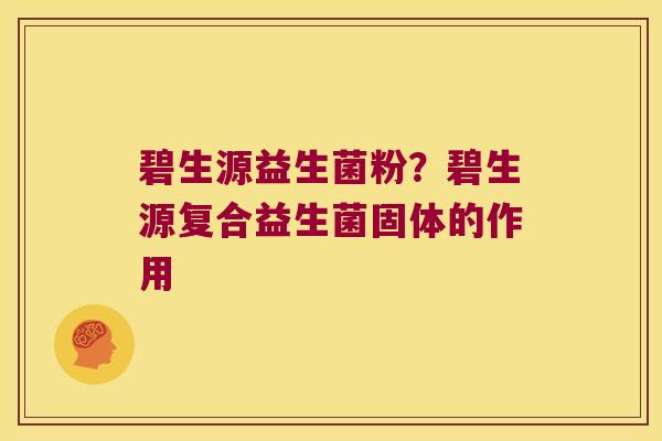 碧生源益生菌粉?碧生源复合益生菌固体的作用 碧生源益生菌粉?碧生源复合益生菌固体的作用