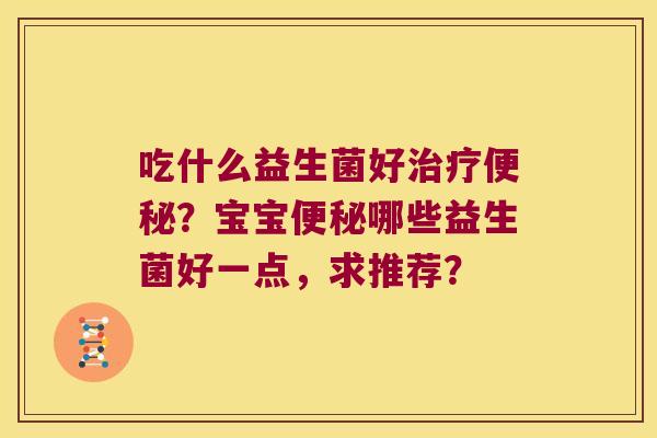 吃什么益生菌好治疗便秘？宝宝便秘哪些益生菌好一点，求推荐？