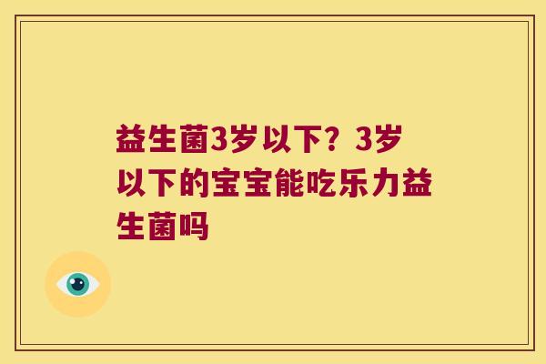 益生菌3岁以下？3岁以下的宝宝能吃乐力益生菌吗