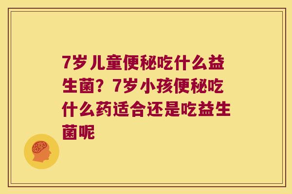 7岁儿童吃什么益生菌?7岁小孩吃什么药适合还是吃益生菌呢 7岁儿童吃什么益生菌?7岁小孩吃什么药适合还是吃益生菌呢