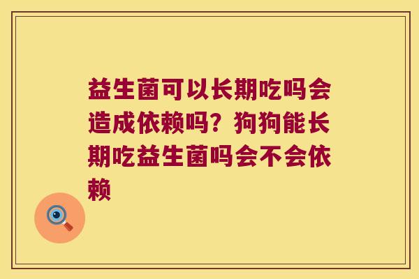 益生菌可以长期吃吗会造成依赖吗？狗狗能长期吃益生菌吗会不会依赖
