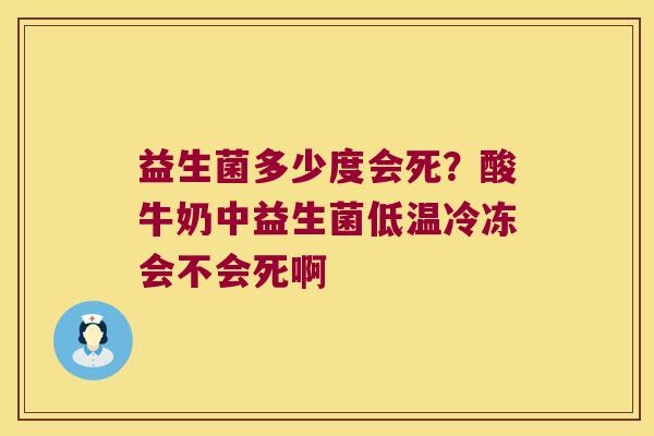 益生菌多少度会死?酸牛奶中益生菌低温冷冻会不会死啊 益生菌多少度会死?酸牛奶中益生菌低温冷冻会不会死啊