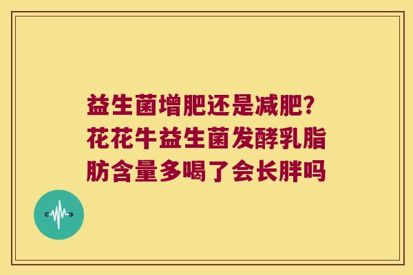 益生菌增肥还是减肥？花花牛益生菌发酵乳脂肪含量多喝了会长胖吗