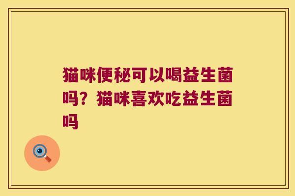 猫咪便秘可以喝益生菌吗？猫咪喜欢吃益生菌吗