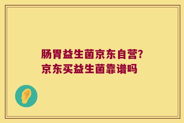 肠胃益生菌京东自营?京东买益生菌靠谱吗 肠胃益生菌京东自营?京东买益生菌靠谱吗