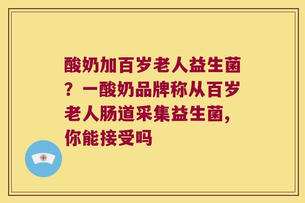 酸奶加百岁老人益生菌？一酸奶品牌称从百岁老人肠道采集益生菌,你能接受吗