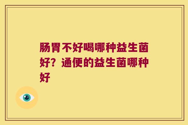 肠胃不好喝哪种益生菌好？通便的益生菌哪种好