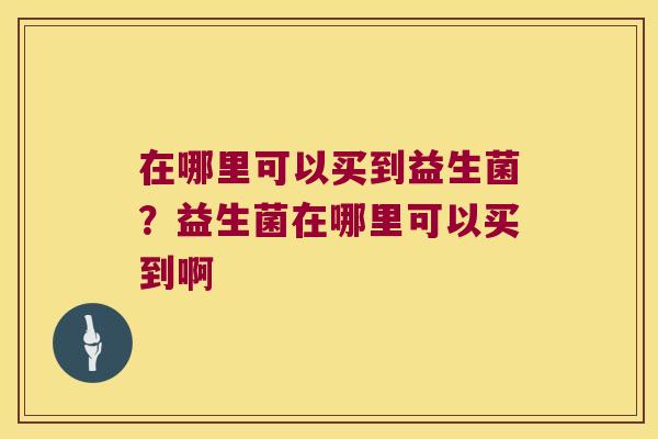 在哪里可以买到益生菌?益生菌在哪里可以买到啊 在哪里可以买到益生菌?益生菌在哪里可以买到啊