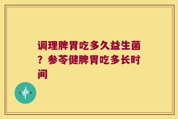 调理脾胃吃多久益生菌？参苓健脾胃吃多长时间