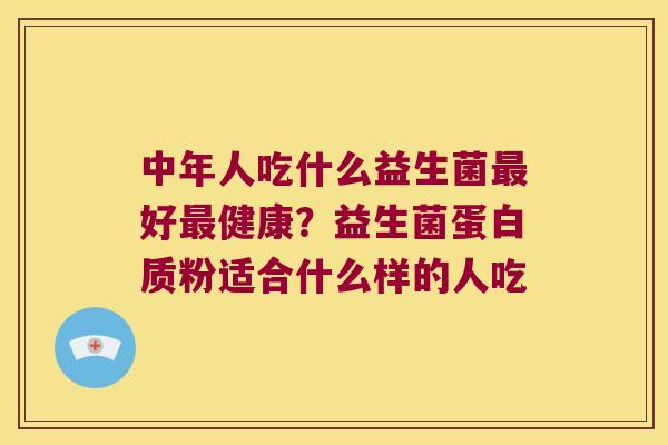 中年人吃什么益生菌最好最健康？益生菌蛋白质粉适合什么样的人吃