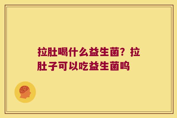 拉肚喝什么益生菌?拉肚子可以吃益生菌呜 拉肚喝什么益生菌?拉肚子可以吃益生菌呜