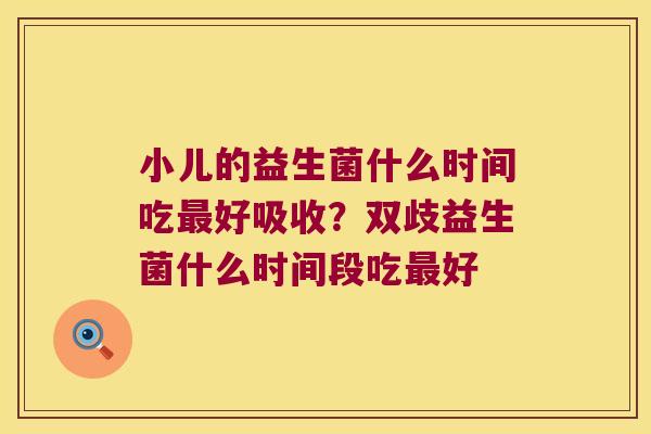 小儿的益生菌什么时间吃好吸收？双歧益生菌什么时间段吃好