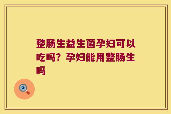 整肠生益生菌孕妇可以吃吗？孕妇能用整肠生吗