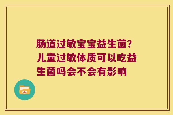 肠道宝宝益生菌?儿童体质可以吃益生菌吗会不会有影响 肠道宝宝益生菌?儿童体质可以吃益生菌吗会不会有影响