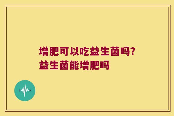 增肥可以吃益生菌吗？益生菌能增肥吗