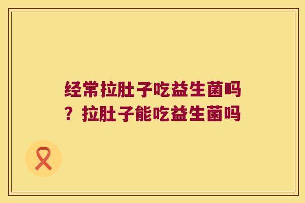 经常拉肚子吃益生菌吗？拉肚子能吃益生菌吗