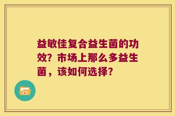 益敏佳复合益生菌的功效？市场上那么多益生菌，该如何选择？