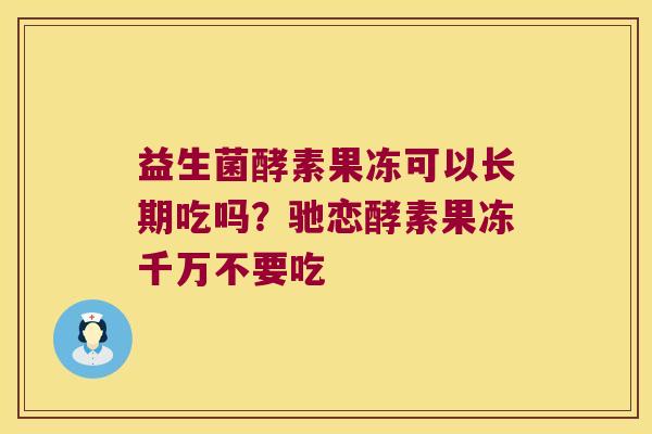 益生菌酵素果冻可以长期吃吗?驰恋酵素果冻千万不要吃 益生菌酵素果冻可以长期吃吗?驰恋酵素果冻千万不要吃