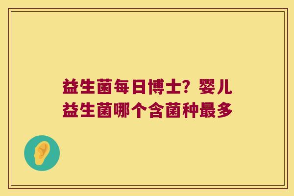益生菌每日博士?婴儿益生菌哪个含菌种多 益生菌每日博士?婴儿益生菌哪个含菌种多