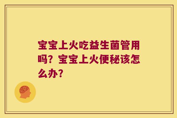 宝宝上火吃益生菌管用吗?宝宝上火该怎么办? 宝宝上火吃益生菌管用吗?宝宝上火该怎么办?