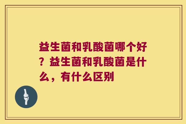 益生菌和乳酸菌哪个好?益生菌和乳酸菌是什么,有什么区别 益生菌和乳酸菌哪个好?益生菌和乳酸菌是什么,有什么区别