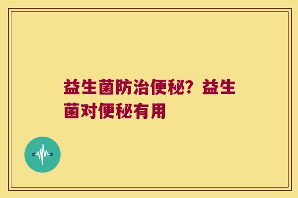 益生菌防?益生菌对有用 益生菌防?益生菌对有用