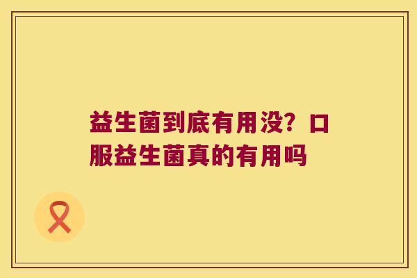 益生菌到底有用没？口服益生菌真的有用吗