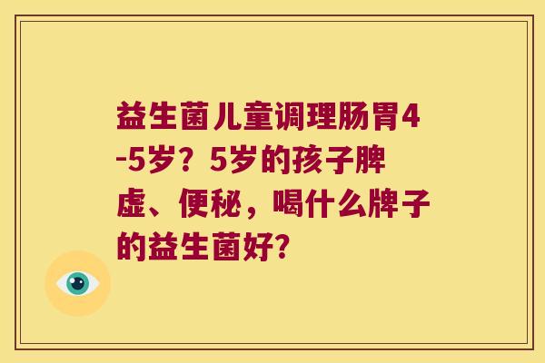益生菌儿童调理肠胃4-5岁？5岁的孩子脾虚、便秘，喝什么牌子的益生菌好？