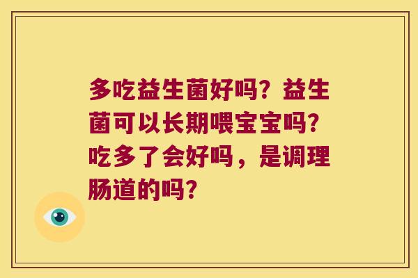 多吃益生菌好吗？益生菌可以长期喂宝宝吗？吃多了会好吗，是调理肠道的吗？