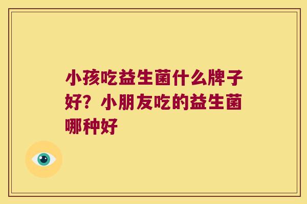 小孩吃益生菌什么牌子好?小朋友吃的益生菌哪种好 小孩吃益生菌什么牌子好?小朋友吃的益生菌哪种好