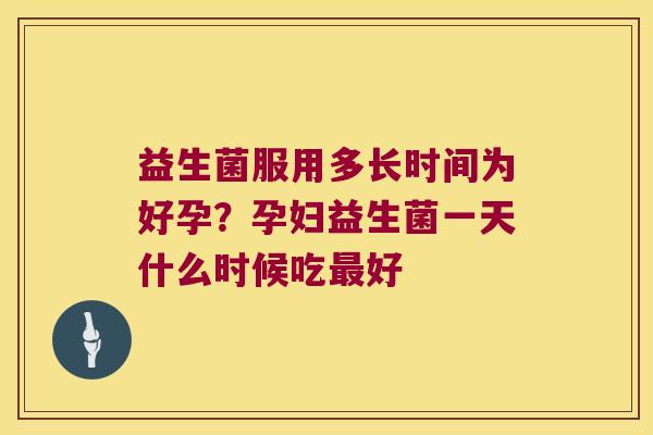 益生菌服用多长时间为好孕？孕妇益生菌一天什么时候吃好
