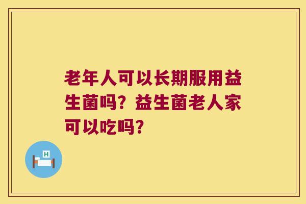 老年人可以长期服用益生菌吗？益生菌老人家可以吃吗？