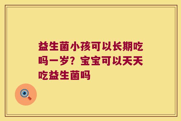 益生菌小孩可以长期吃吗一岁？宝宝可以天天吃益生菌吗