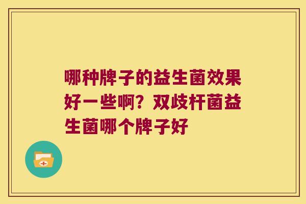 哪种牌子的益生菌效果好一些啊？双歧杆菌益生菌哪个牌子好