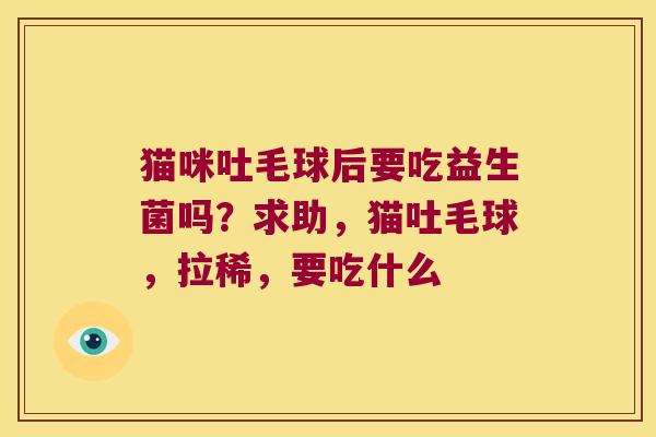 猫咪吐毛球后要吃益生菌吗？求助，猫吐毛球，拉稀，要吃什么