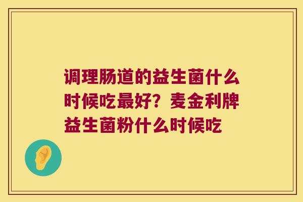 调理肠道的益生菌什么时候吃好?麦金利牌益生菌粉什么时候吃 调理肠道的益生菌什么时候吃好?麦金利牌益生菌粉什么时候吃