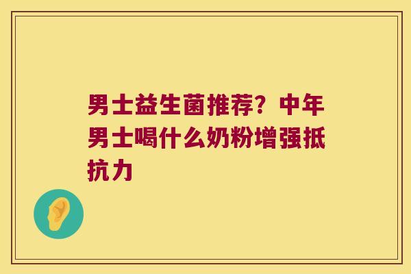 男士益生菌推荐？中年男士喝什么奶粉增强