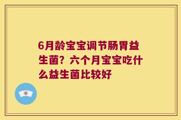 6月龄宝宝调节肠胃益生菌?六个月宝宝吃什么益生菌比较好 6月龄宝宝调节肠胃益生菌?六个月宝宝吃什么益生菌比较好